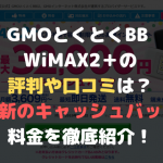GMOとくとくBB WiMAX2＋の評判口コミは？最新のキャッシュバックまとめ。
